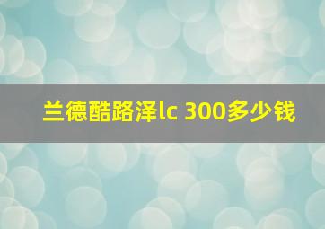 兰德酷路泽lc 300多少钱